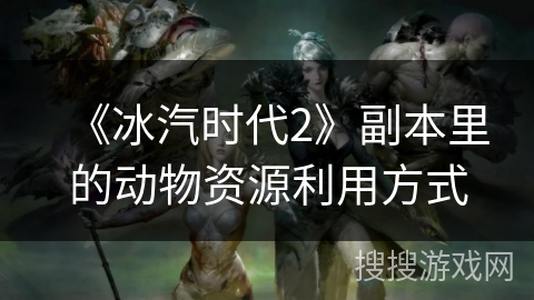 《冰汽时代2》副本里的动物资源利用方式