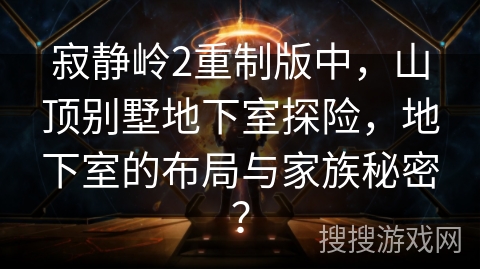 寂静岭2重制版中，山顶别墅地下室探险，地下室的布局与家族秘密？