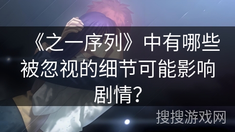 《之一序列》中有哪些被忽视的细节可能影响剧情？