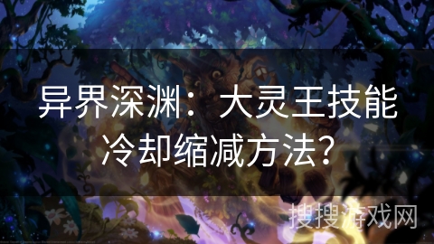 异界深渊：大灵王技能冷却缩减方法？