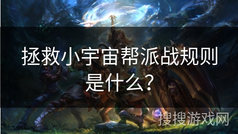 拯救小宇宙帮派战规则是什么? 拯救小宇宙帮派战规则是什么?