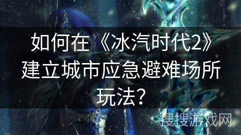 如何在《冰汽时代2》建立城市应急避难场所玩法？