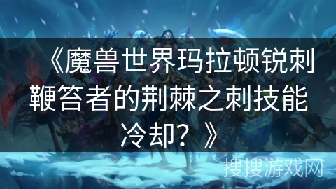 《魔兽世界玛拉顿锐刺鞭笞者的荆棘之刺技能冷却？》