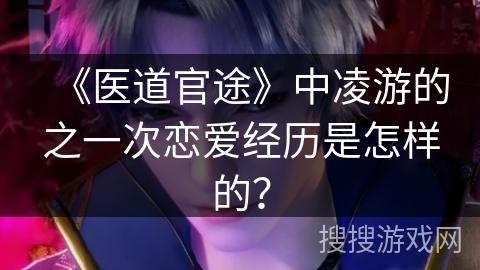《医道官途》中凌游的之一次恋爱经历是怎样的？