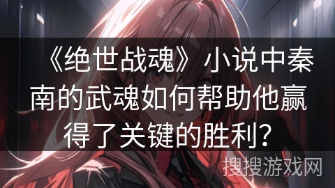 《绝世战魂》小说中秦南的武魂如何帮助他赢得了关键的胜利？