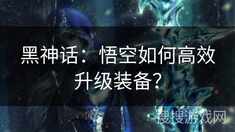 黑神话:悟空如何高效升级装备? 黑神话:悟空如何高效升级装备?