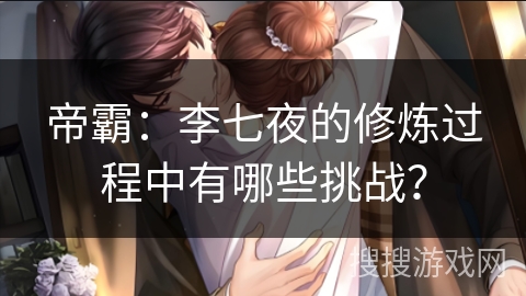 帝霸：李七夜的修炼过程中有哪些挑战？