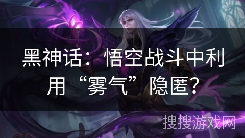 黑神话：悟空战斗中利用“雾气”隐匿？