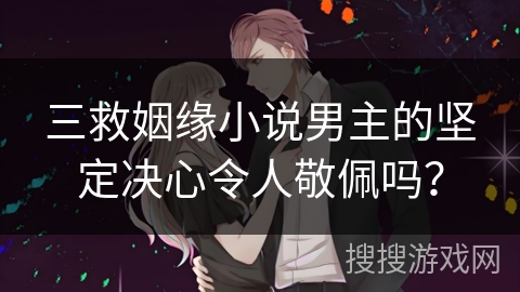 三救姻缘小说男主的坚定决心令人敬佩吗？