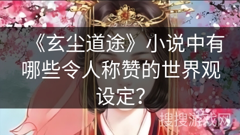 《玄尘道途》小说中有哪些令人称赞的世界观设定？