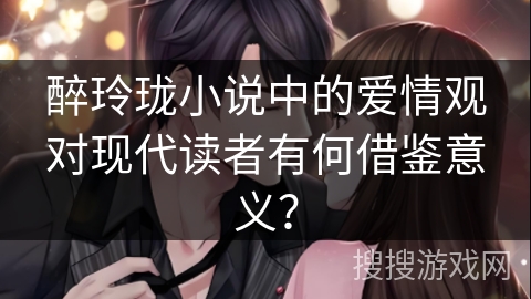 醉玲珑小说中的爱情观对现代读者有何借鉴意义？
