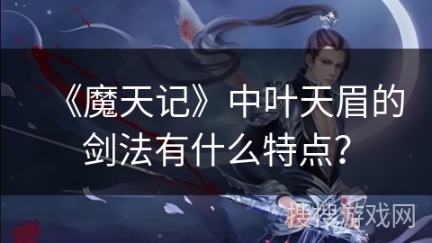 《魔天记》中叶天眉的剑法有什么特点？