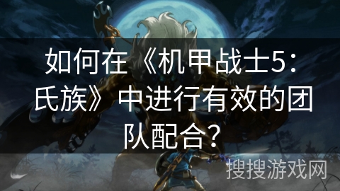 如何在《机甲战士5:氏族》中进行有效的团队配合? 如何在《机甲战士5:氏族》中进行有效的团队配合?