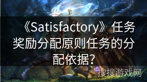 《Satisfactory》任务奖励分配原则任务的分配依据？
