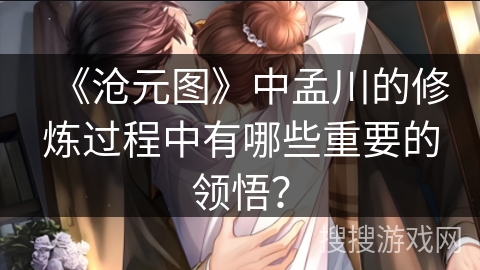 《沧元图》中孟川的修炼过程中有哪些重要的领悟？