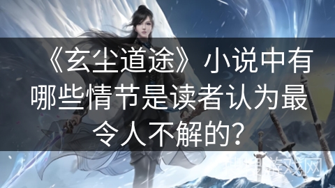 《玄尘道途》小说中有哪些情节是读者认为最令人不解的？