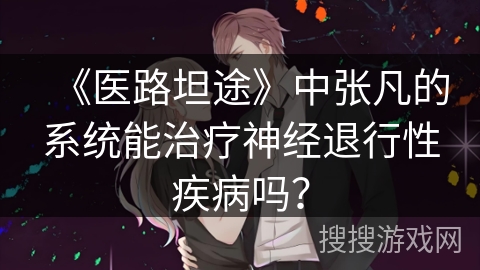 《医路坦途》中张凡的系统能治疗神经退行性疾病吗？
