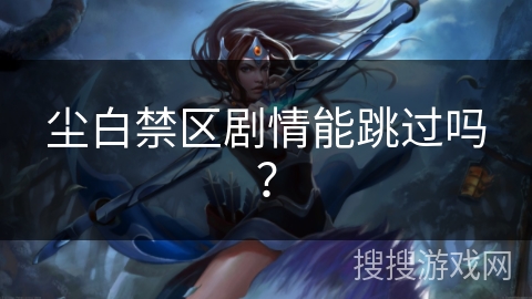 尘白禁区剧情能跳过吗？