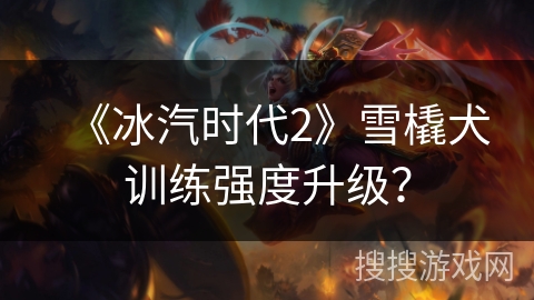 《冰汽时代2》雪橇犬训练强度升级？
