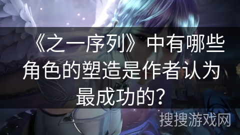 《之一序列》中有哪些角色的塑造是作者认为最成功的？