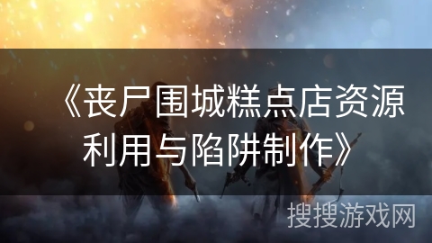 《丧尸围城糕点店资源利用与陷阱制作》