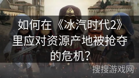 如何在《冰汽时代2》里应对资源产地被抢夺的危机？