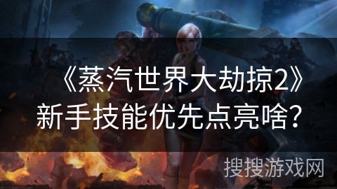 《蒸汽世界大劫掠2》新手技能优先点亮啥？