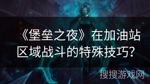 《堡垒之夜》在加油站区域战斗的特殊技巧？