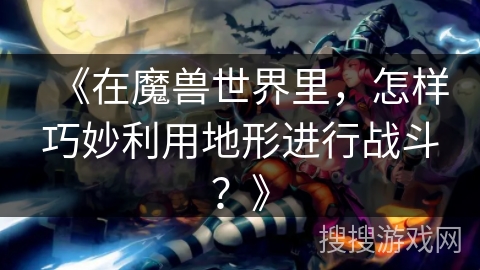 《在魔兽世界里，怎样巧妙利用地形进行战斗？》
