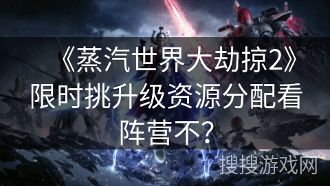 《蒸汽世界大劫掠2》限时挑升级资源分配看阵营不？