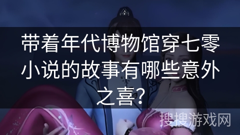带着年代博物馆穿七零小说的故事有哪些意外之喜？