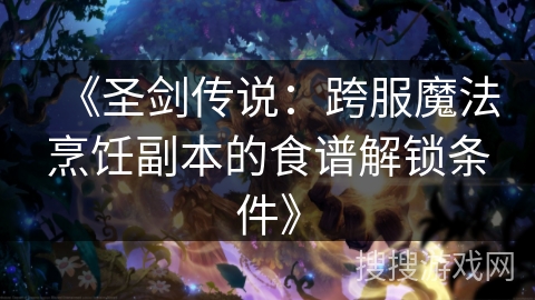 《圣剑传说：跨服魔法烹饪副本的食谱解锁条件》