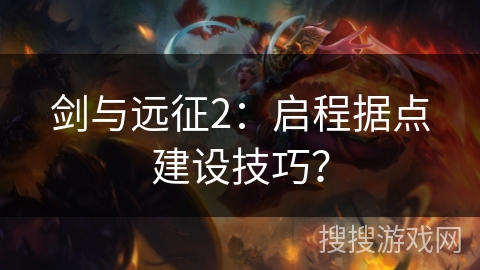 剑与远征2：启程据点建设技巧？