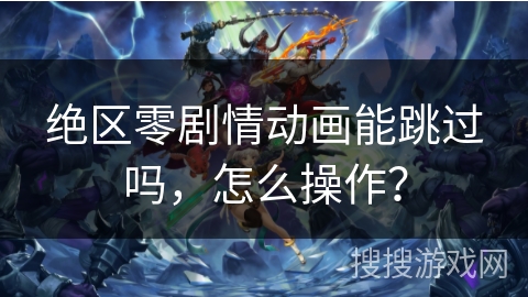 绝区零剧情动画能跳过吗，怎么操作？