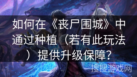 如何在《丧尸围城》中通过种植(若有此玩法)提供升级保障? 如何在《丧尸围城》中通过种植(若有此玩法)提供升级保障?