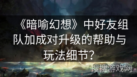 《暗喻幻想》中好友组队加成对升级的帮助与玩法细节？