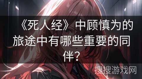 《死人经》中顾慎为的旅途中有哪些重要的同伴？