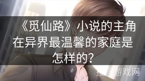 《觅仙路》小说的主角在异界最温馨的家庭是怎样的？