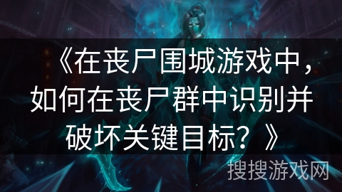 《在丧尸围城游戏中，如何在丧尸群中识别并破坏关键目标？》