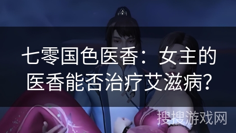 七零国色医香：女主的医香能否治疗艾滋病？