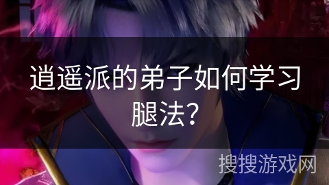 逍遥派的弟子如何学习腿法？