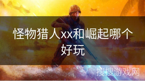 怪物猎人xx和崛起哪个好玩 怪物猎人xx和崛起哪个好玩