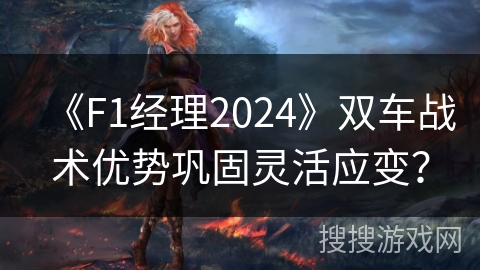 《F1经理2024》双车战术优势巩固灵活应变? 《F1经理2024》双车战术优势巩固灵活应变?
