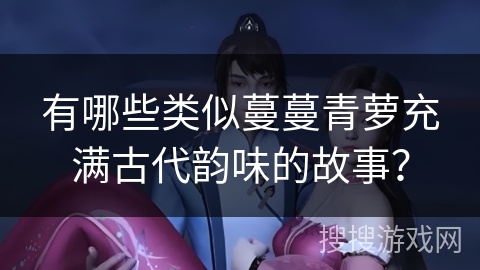 有哪些类似蔓蔓青萝充满古代韵味的故事？