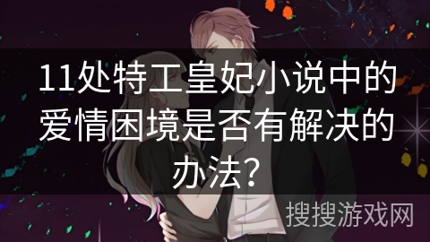11处特工皇妃小说中的爱情困境是否有解决的办法？