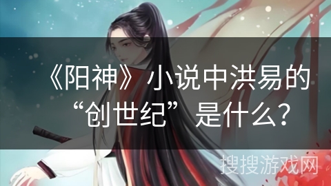 《阳神》小说中洪易的“创世纪”是什么？