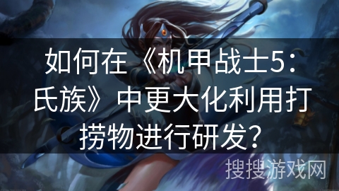 如何在《机甲战士5：氏族》中更大化利用打捞物进行研发？