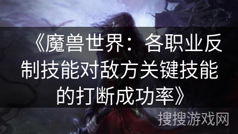 《魔兽世界：各职业反制技能对敌方关键技能的打断成功率》