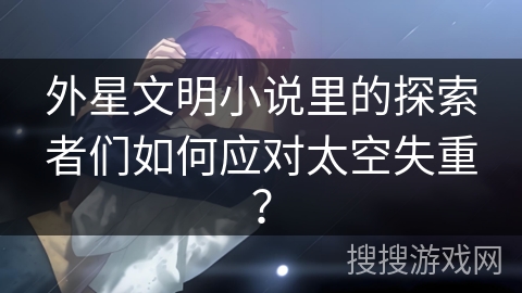 外星文明小说里的探索者们如何应对太空失重？