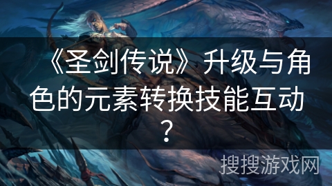 《圣剑传说》升级与角色的元素转换技能互动？